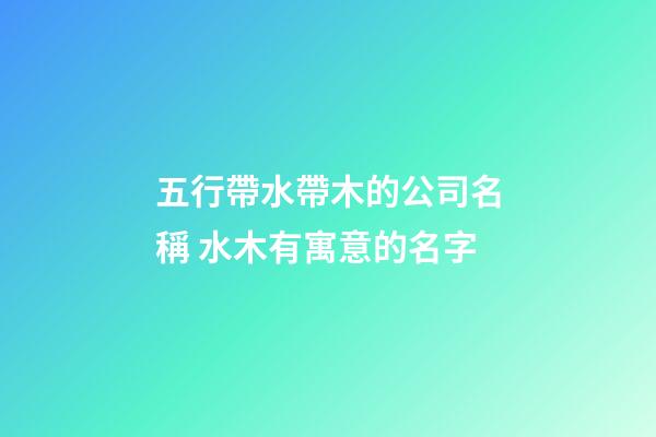 五行帶水帶木的公司名稱 水木有寓意的名字-第1張-公司起名-玄機派